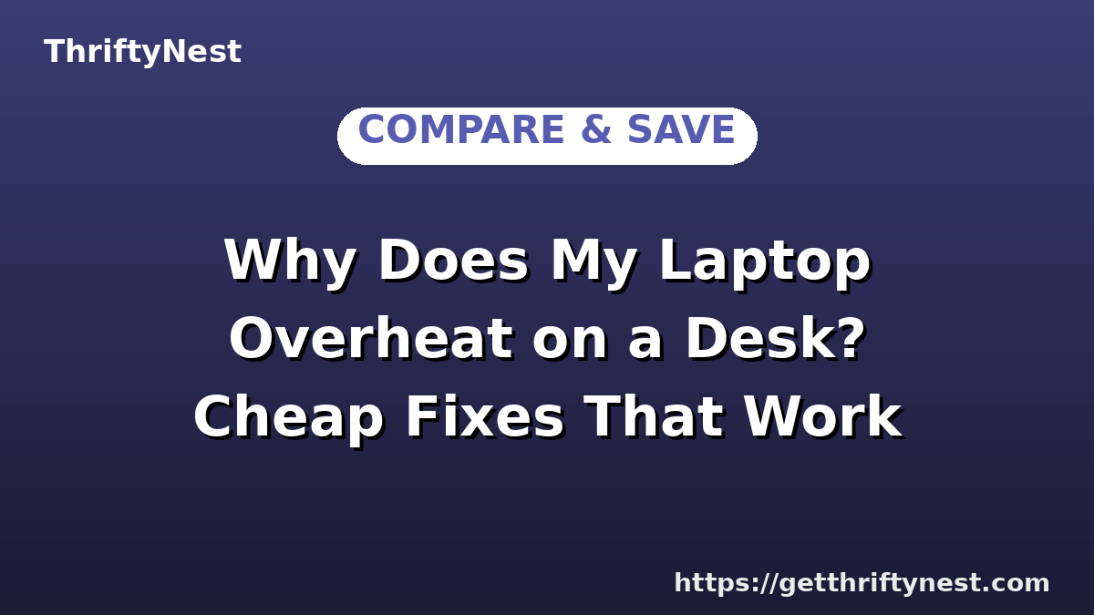 Why Does My Laptop Overheat on a Desk? Cheap Fixes That Work